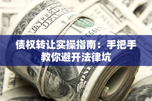 武汉债权转让实操指南：手把手教你避开法律坑