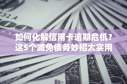 武汉如何化解信用卡逾期危机？这5个减免债务妙招太实用