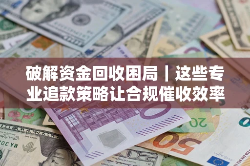 武汉破解资金回收困局｜这些专业追款策略让合规催收效率翻倍