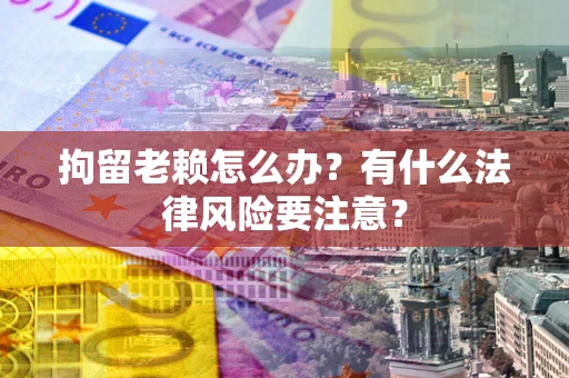 武汉拘留老赖怎么办？有什么法律风险要注意？