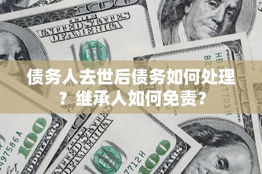 武汉债务人去世后债务如何处理？继承人如何免责？