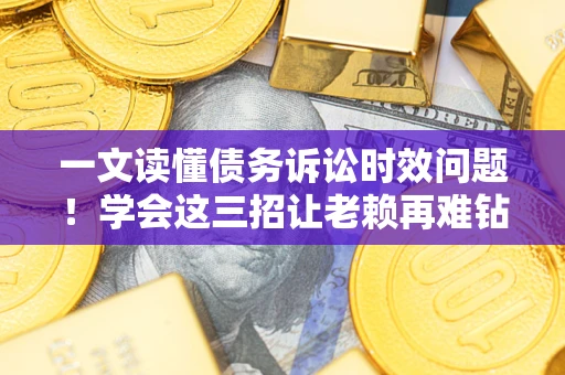 武汉一文读懂债务诉讼时效问题！学会这三招让老赖再难钻空子