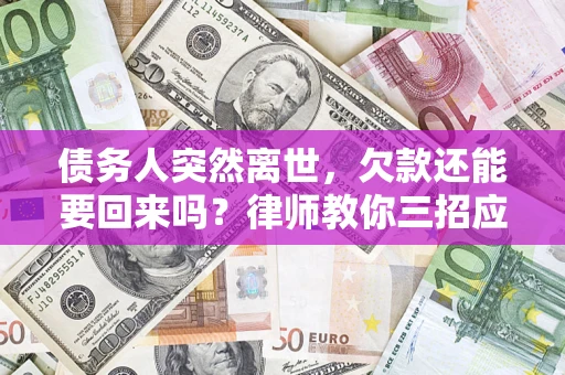 武汉债务人突然离世，欠款还能要回来吗？律师教你三招应对