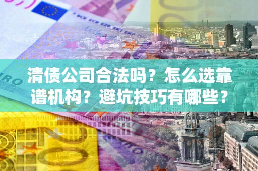武汉清债公司合法吗？怎么选靠谱机构？避坑技巧有哪些？