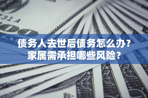 武汉债务人去世后债务怎么办？家属需承担哪些风险？