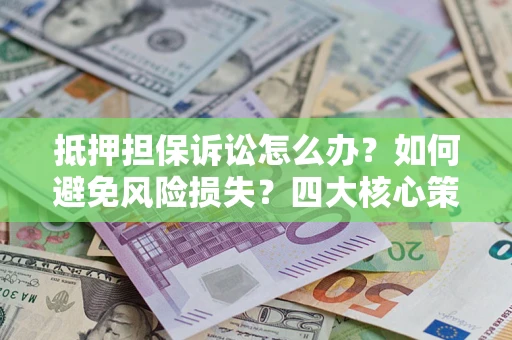 武汉抵押担保诉讼怎么办？如何避免风险损失？四大核心策略全解读