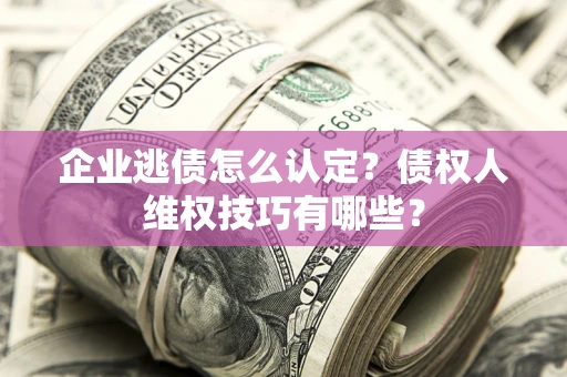 武汉企业逃债怎么认定？债权人维权技巧有哪些？