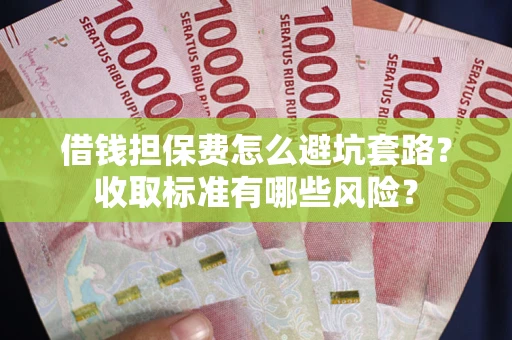 武汉借钱担保费怎么避坑套路?收取标准有哪些风险? 武汉借钱担保费怎么避坑套路?收取标准有哪些风险?