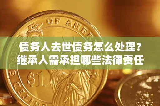 武汉债务人去世债务怎么处理？继承人需承担哪些法律责任？