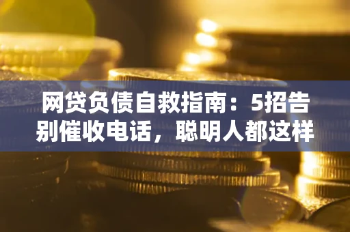 武汉网贷负债自救指南：5招告别催收电话，聪明人都这样做