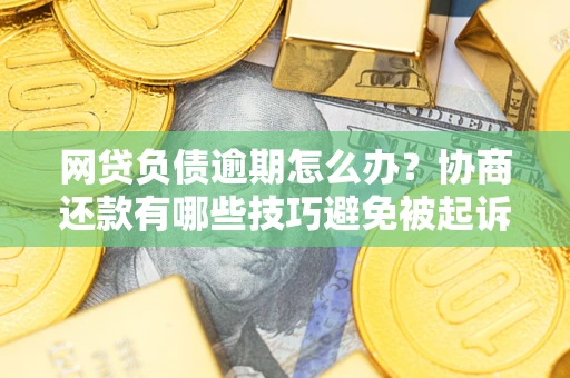 武汉网贷负债逾期怎么办？协商还款有哪些技巧避免被起诉？
