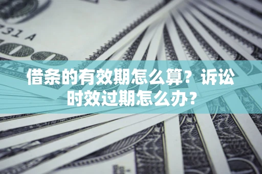 武汉借条的有效期怎么算？诉讼时效过期怎么办？