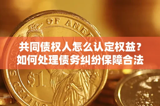 武汉共同债权人怎么认定权益？如何处理债务纠纷保障合法权益？