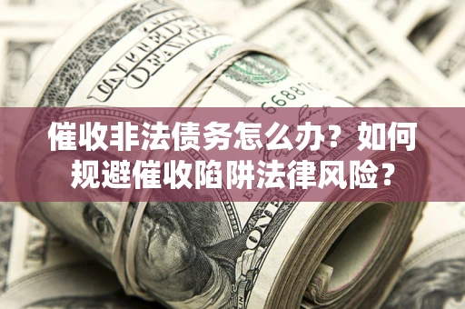 武汉催收非法债务怎么办？如何规避催收陷阱法律风险？
