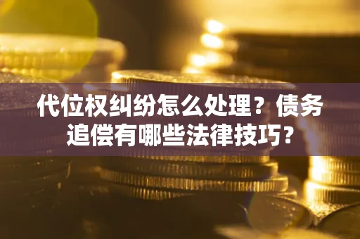 武汉代位权纠纷怎么处理？债务追偿有哪些法律技巧？