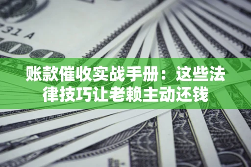武汉账款催收实战手册：这些法律技巧让老赖主动还钱