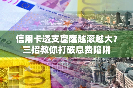 武汉信用卡透支窟窿越滚越大？三招教你打破息费陷阱