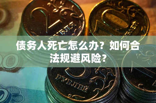 武汉债务人死亡怎么办？如何合法规避风险？