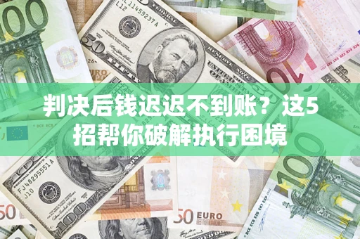 武汉判决后钱迟迟不到账？这5招帮你破解执行困境
