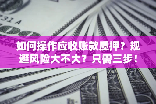 武汉如何操作应收账款质押？规避风险大不大？只需三步！