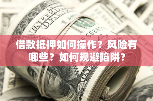 武汉借款抵押如何操作?风险有哪些?如何规避陷阱? 武汉借款抵押如何操作?风险有哪些?如何规避陷阱?