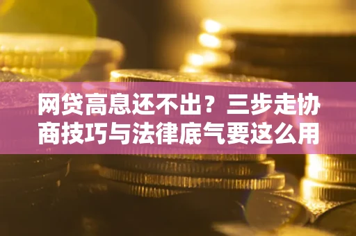 武汉网贷高息还不出？三步走协商技巧与法律底气要这么用