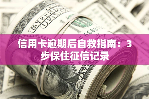 武汉信用卡逾期后自救指南：3步保住征信记录