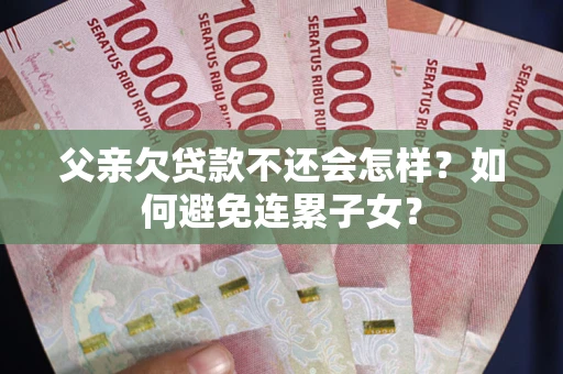 武汉父亲欠贷款不还会怎样？如何避免连累子女？