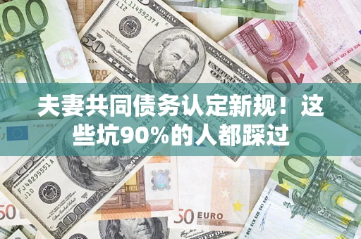 武汉夫妻共同债务认定新规！这些坑90%的人都踩过