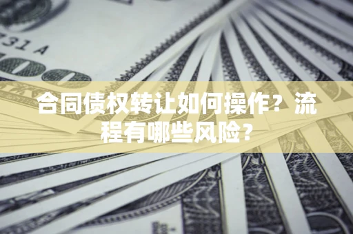 武汉合同债权转让如何操作？流程有哪些风险？