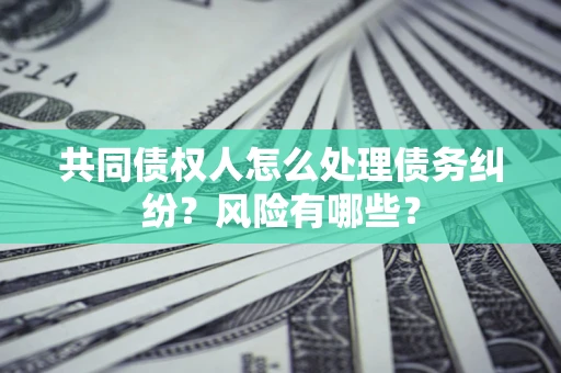 武汉共同债权人怎么处理债务纠纷？风险有哪些？