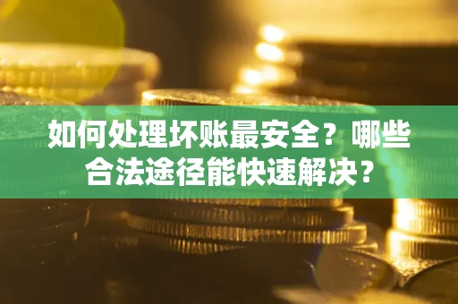武汉如何处理坏账最安全？哪些合法途径能快速解决？