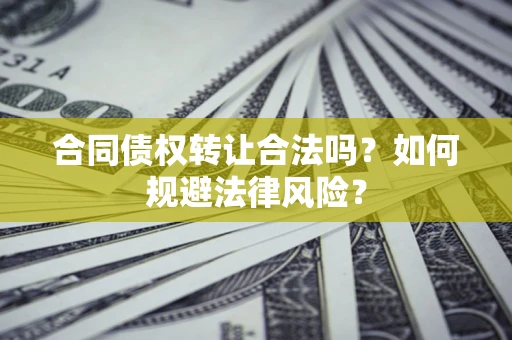 武汉合同债权转让合法吗？如何规避法律风险？