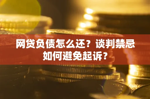 武汉网贷负债怎么还？谈判禁忌如何避免起诉？