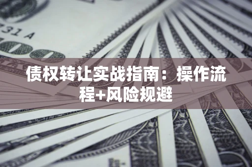 武汉债权转让实战指南：操作流程+风险规避
