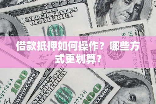 武汉借款抵押如何操作？哪些方式更划算？