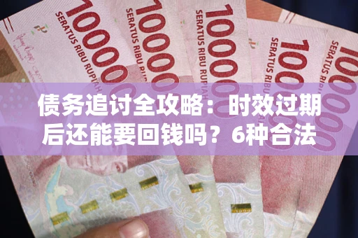 武汉债务追讨全攻略：时效过期后还能要回钱吗？6种合法手段助你维权