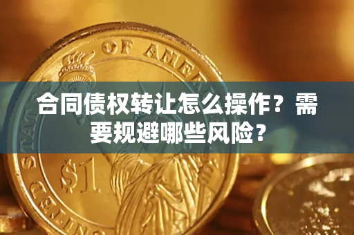 武汉合同债权转让怎么操作？需要规避哪些风险？