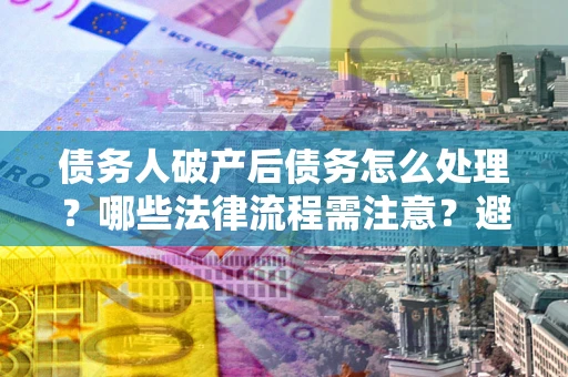 武汉债务人破产后债务怎么处理？哪些法律流程需注意？避免踩坑指南
