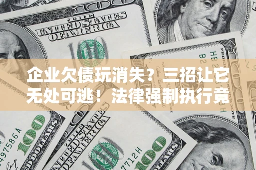 武汉企业欠债玩消失？三招让它无处可逃！法律强制执行竟比讨债公司还狠？