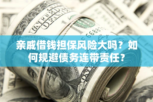 武汉亲戚借钱担保风险大吗？如何规避债务连带责任？
