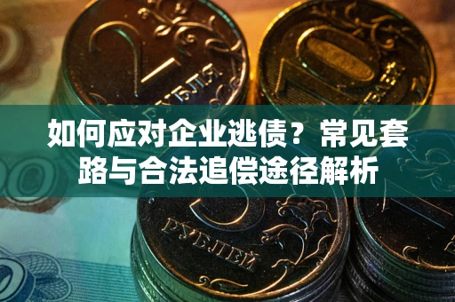 武汉如何应对企业逃债？常见套路与合法追偿途径解析