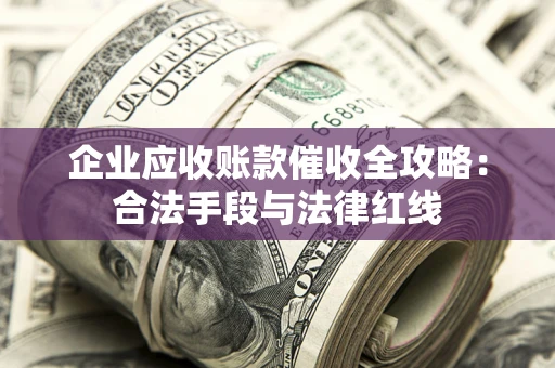 武汉企业应收账款催收全攻略：合法手段与法律红线