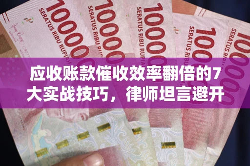 武汉应收账款催收效率翻倍的7大实战技巧，律师坦言避开这些法律雷区最关键