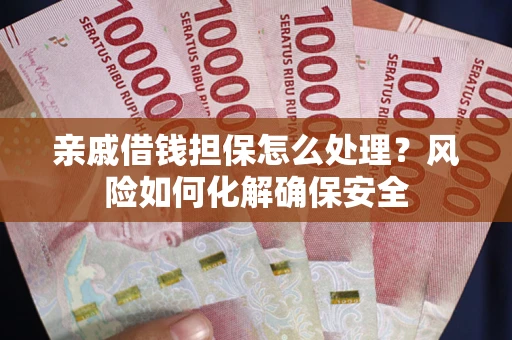 武汉亲戚借钱担保怎么处理？风险如何化解确保安全