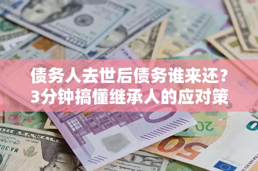 武汉债务人去世后债务谁来还？3分钟搞懂继承人的应对策略