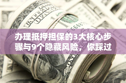 武汉办理抵押担保的3大核心步骤与9个隐藏风险，你踩过哪个坑？