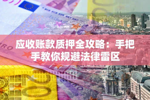 武汉应收账款质押全攻略：手把手教你规避法律雷区