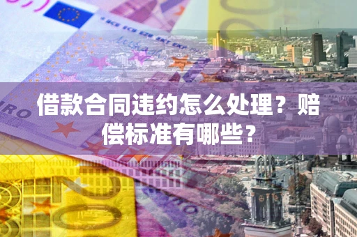 武汉借款合同违约怎么处理？赔偿标准有哪些？