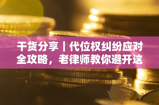武汉干货分享｜代位权纠纷应对全攻略，老律师教你避开这5大雷区